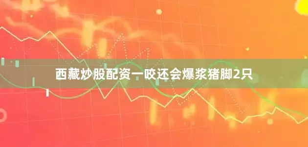 西藏炒股配资一咬还会爆浆猪脚2只