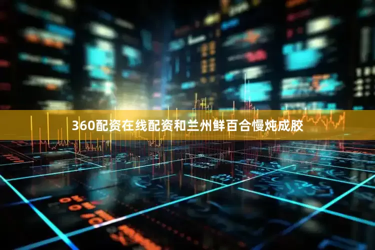 360配资在线配资和兰州鲜百合慢炖成胶