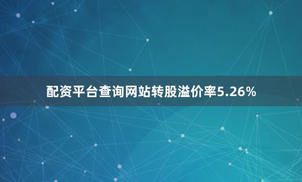 配资平台查询网站转股溢价率5.26%