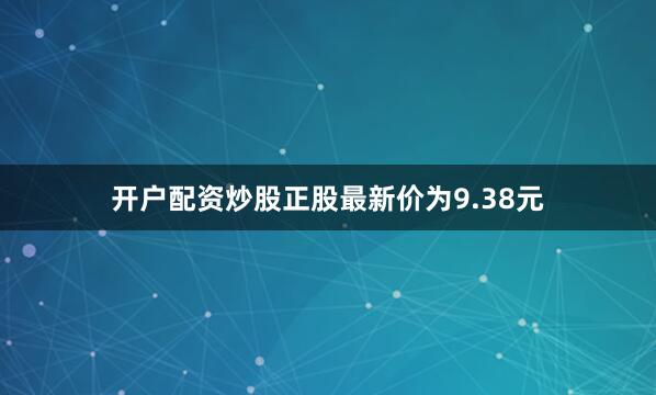 开户配资炒股正股最新价为9.38元