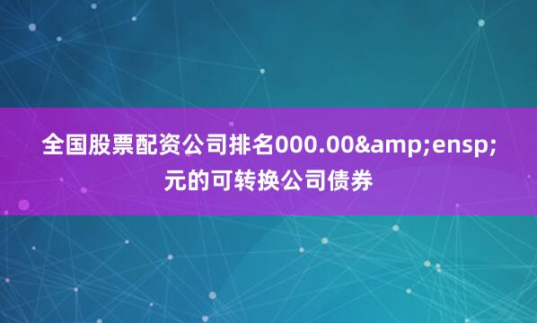 全国股票配资公司排名000.00 元的可转换公司债券
