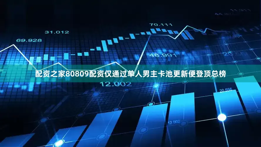 配资之家80809配资仅通过单人男主卡池更新便登顶总榜