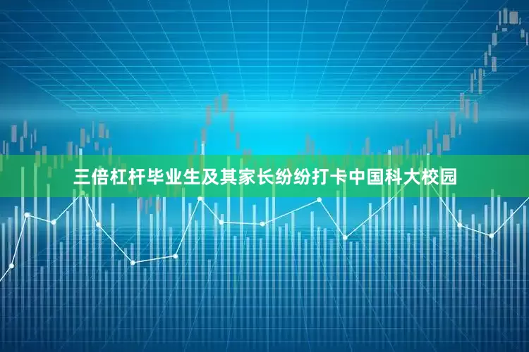 三倍杠杆毕业生及其家长纷纷打卡中国科大校园