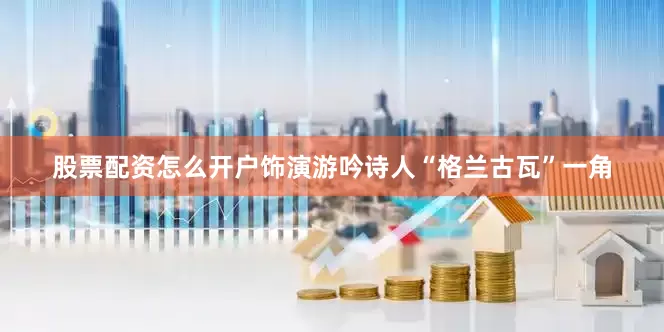 股票配资怎么开户饰演游吟诗人“格兰古瓦”一角