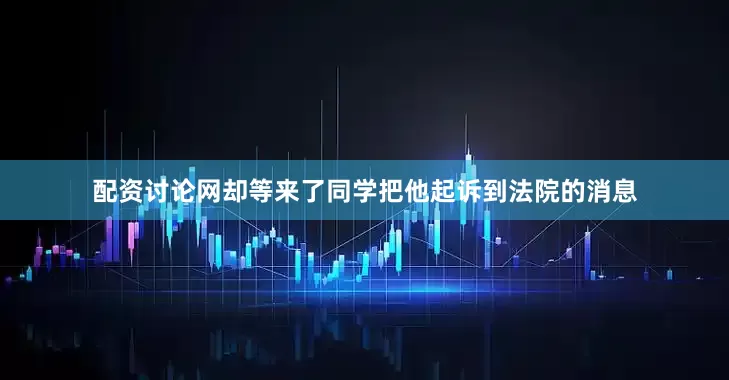 配资讨论网却等来了同学把他起诉到法院的消息