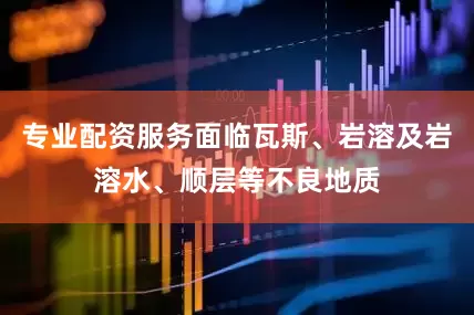 专业配资服务面临瓦斯、岩溶及岩溶水、顺层等不良地质