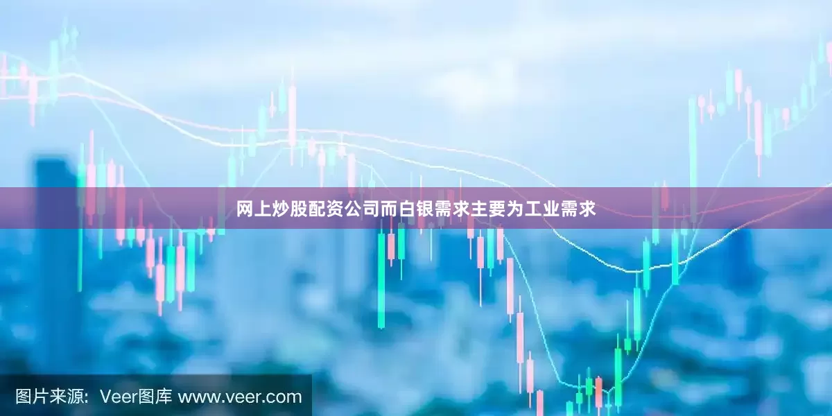 网上炒股配资公司而白银需求主要为工业需求