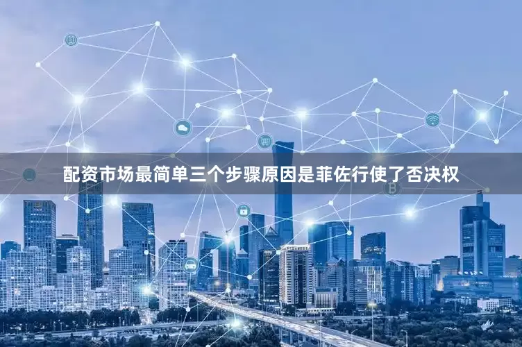 配资市场最简单三个步骤原因是菲佐行使了否决权