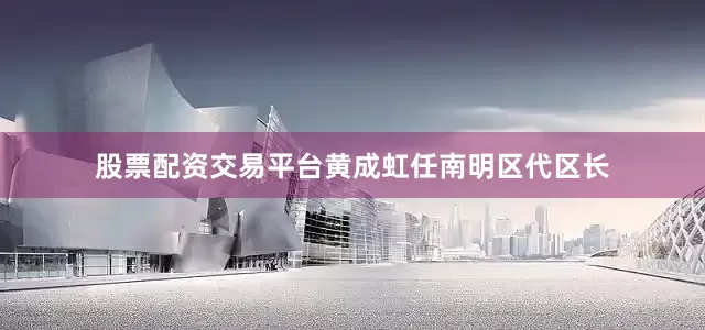 股票配资交易平台黄成虹任南明区代区长