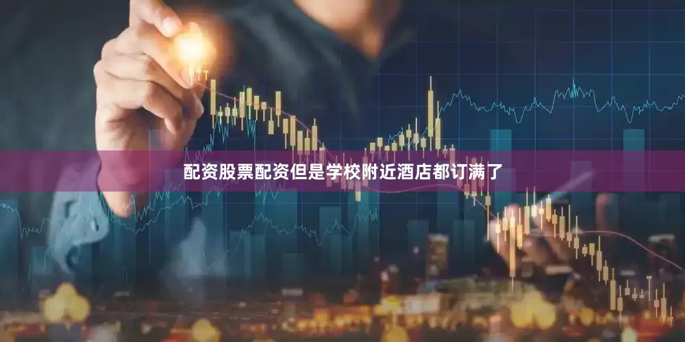 配资股票配资但是学校附近酒店都订满了