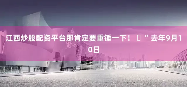 江西炒股配资平台那肯定要重锤一下！ ​”去年9月10日