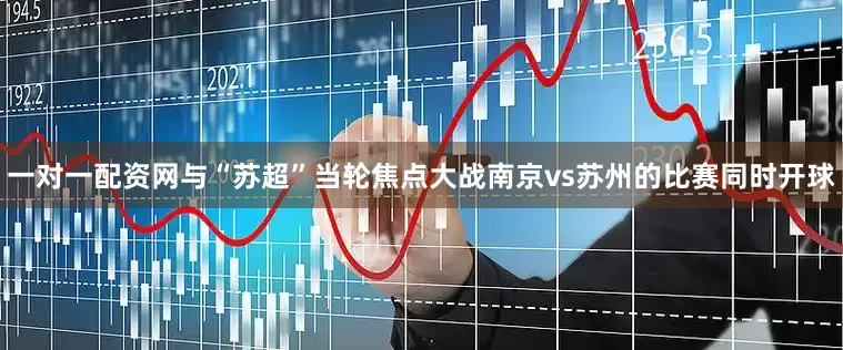 一对一配资网与“苏超”当轮焦点大战南京vs苏州的比赛同时开球
