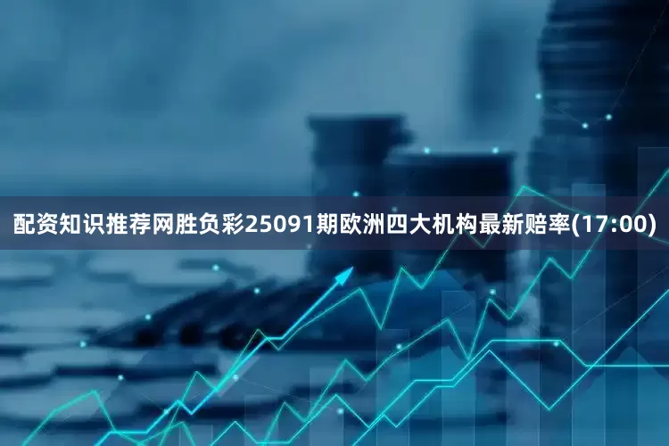 配资知识推荐网胜负彩25091期欧洲四大机构最新赔率(17:00)