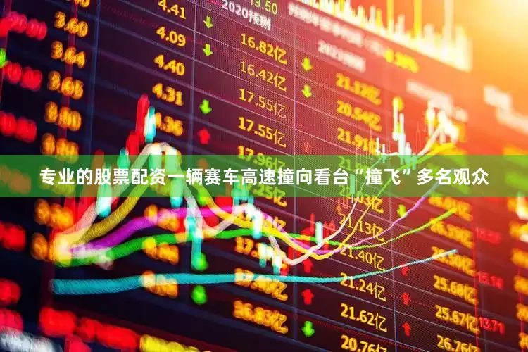 专业的股票配资一辆赛车高速撞向看台“撞飞”多名观众