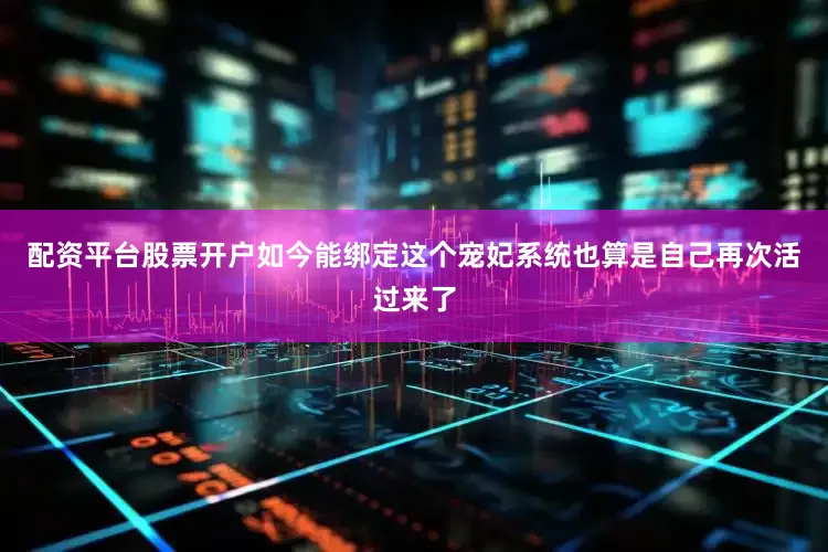 配资平台股票开户如今能绑定这个宠妃系统也算是自己再次活过来了