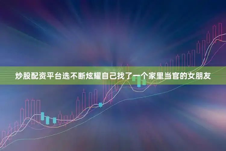 炒股配资平台选不断炫耀自己找了一个家里当官的女朋友