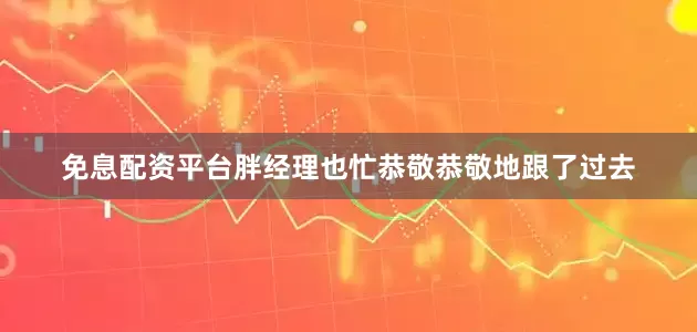 免息配资平台胖经理也忙恭敬恭敬地跟了过去