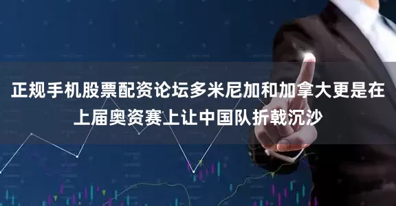 正规手机股票配资论坛多米尼加和加拿大更是在上届奥资赛上让中国队折戟沉沙