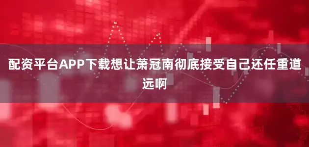 配资平台APP下载想让萧冠南彻底接受自己还任重道远啊