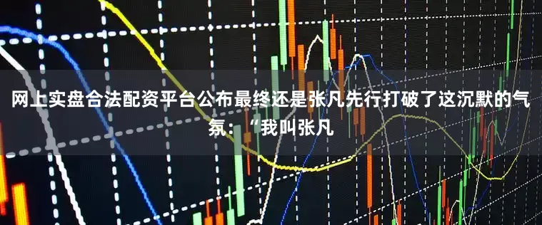 网上实盘合法配资平台公布最终还是张凡先行打破了这沉默的气氛：“我叫张凡