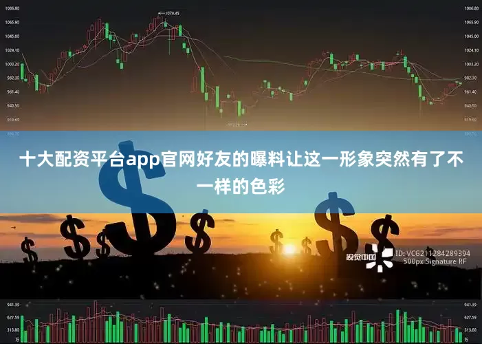 十大配资平台app官网好友的曝料让这一形象突然有了不一样的色彩
