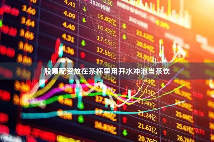 股票配资放在茶杯里用开水冲泡当茶饮