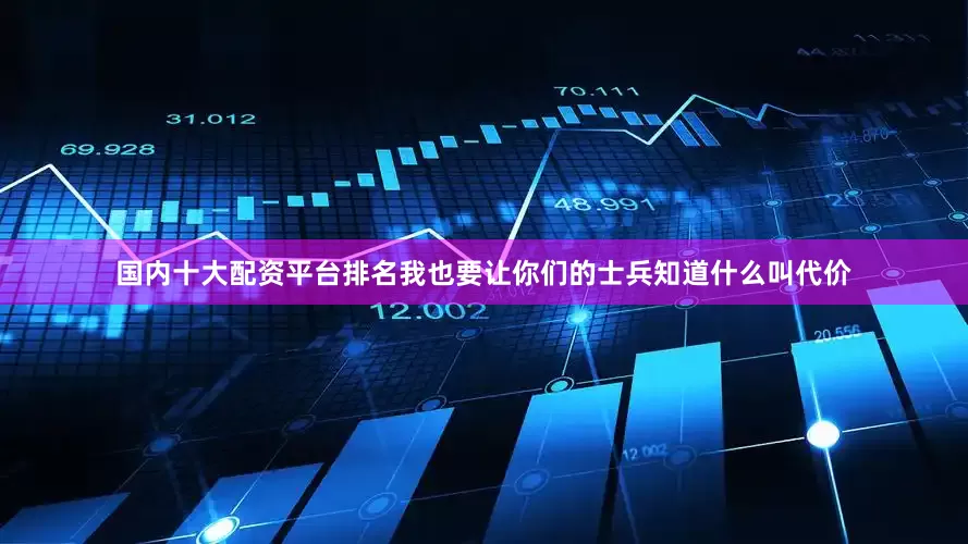 国内十大配资平台排名我也要让你们的士兵知道什么叫代价