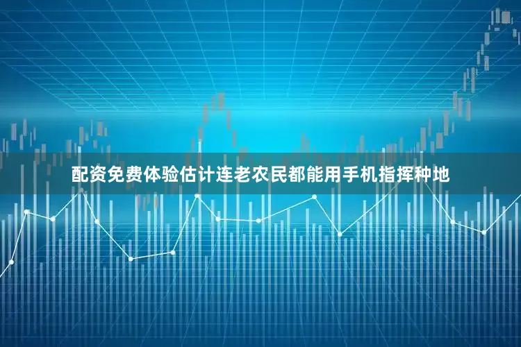 配资免费体验估计连老农民都能用手机指挥种地