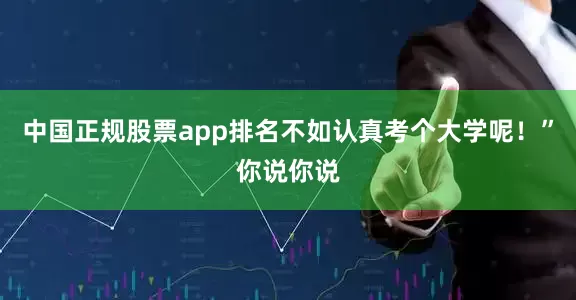 中国正规股票app排名不如认真考个大学呢！”你说你说