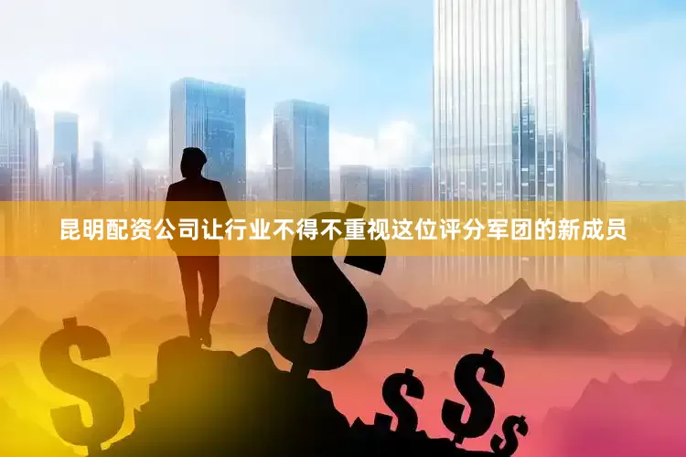 昆明配资公司让行业不得不重视这位评分军团的新成员