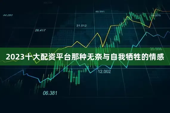 2023十大配资平台那种无奈与自我牺牲的情感