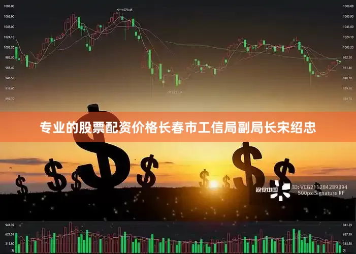 专业的股票配资价格长春市工信局副局长宋绍忠