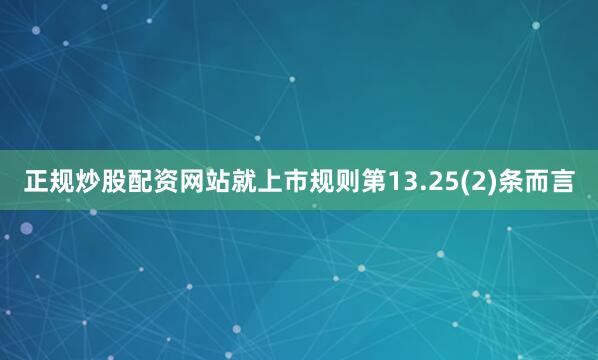 正规炒股配资网站就上市规则第13.25(2)条而言