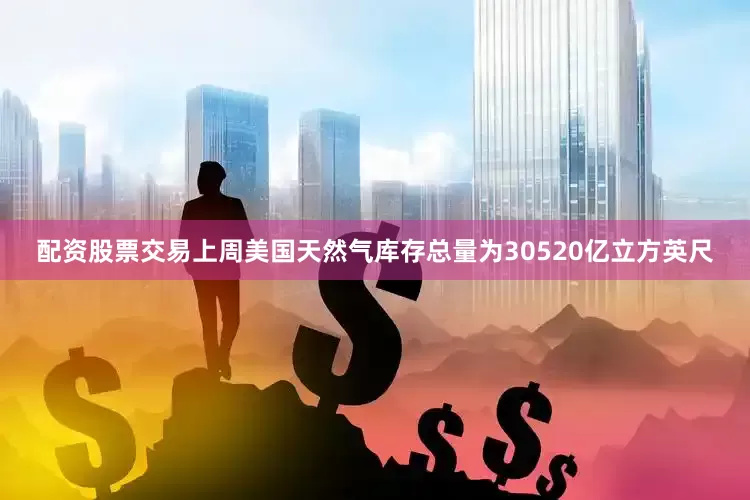 配资股票交易上周美国天然气库存总量为30520亿立方英尺