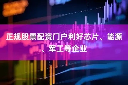 正规股票配资门户利好芯片、能源、军工等企业