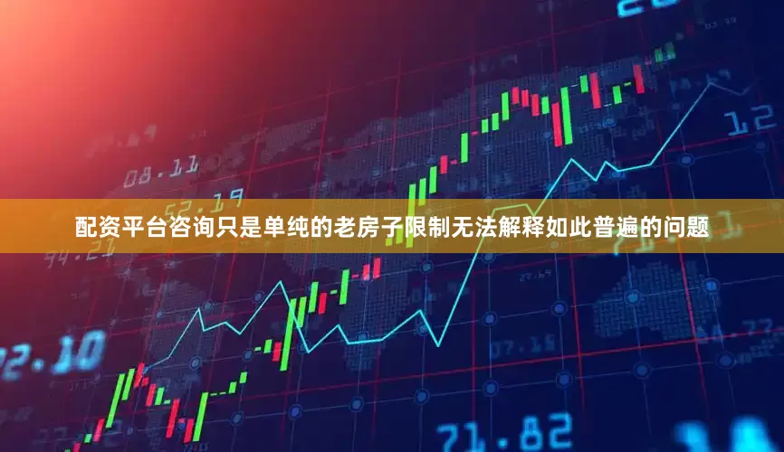 配资平台咨询只是单纯的老房子限制无法解释如此普遍的问题