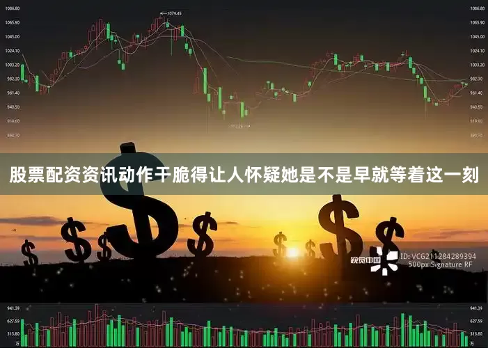 股票配资资讯动作干脆得让人怀疑她是不是早就等着这一刻