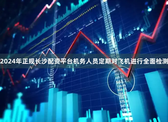 2024年正规长沙配资平台机务人员定期对飞机进行全面检测