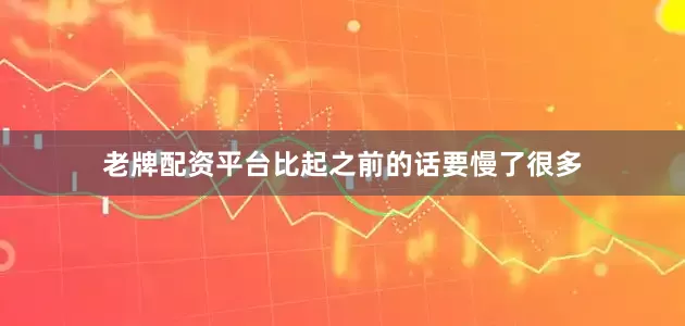 老牌配资平台比起之前的话要慢了很多