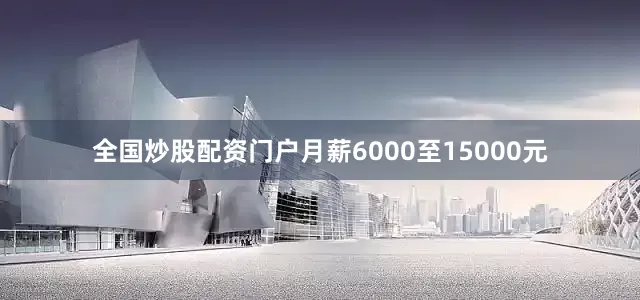 全国炒股配资门户月薪6000至15000元