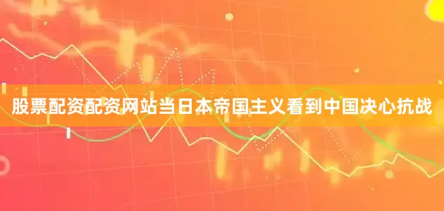股票配资配资网站当日本帝国主义看到中国决心抗战