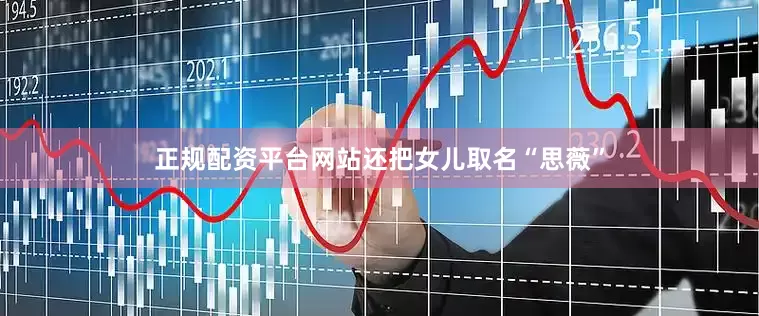 正规配资平台网站还把女儿取名“思薇”