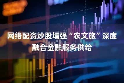 网络配资炒股增强“农文旅”深度融合金融服务供给