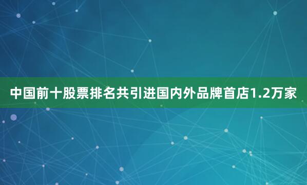 中国前十股票排名共引进国内外品牌首店1.2万家