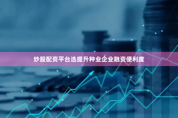 炒股配资平台选提升种业企业融资便利度
