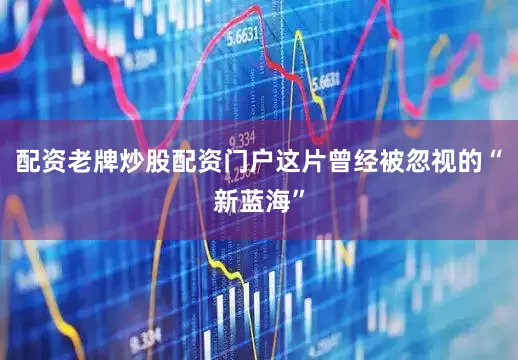 配资老牌炒股配资门户这片曾经被忽视的“新蓝海”