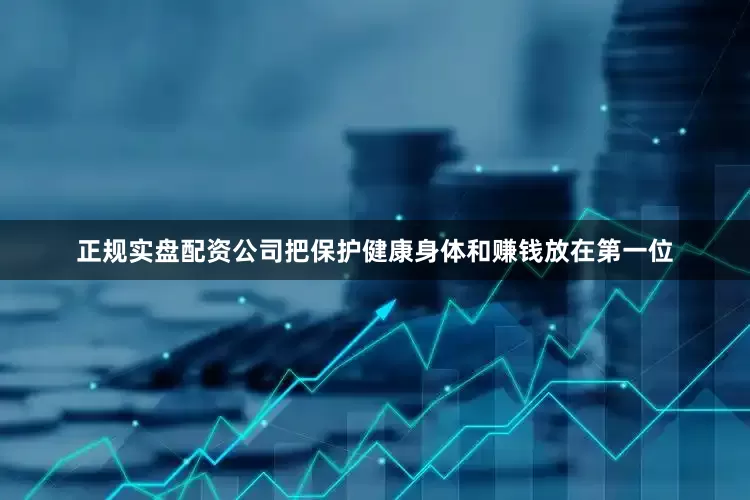 正规实盘配资公司把保护健康身体和赚钱放在第一位