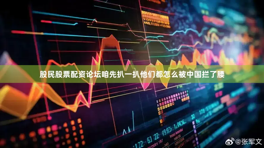 股民股票配资论坛咱先扒一扒他们都怎么被中国拦了腰