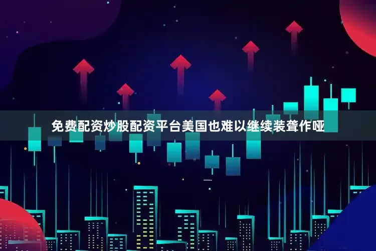 免费配资炒股配资平台美国也难以继续装聋作哑