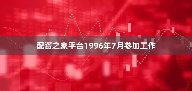 配资之家平台1996年7月参加工作